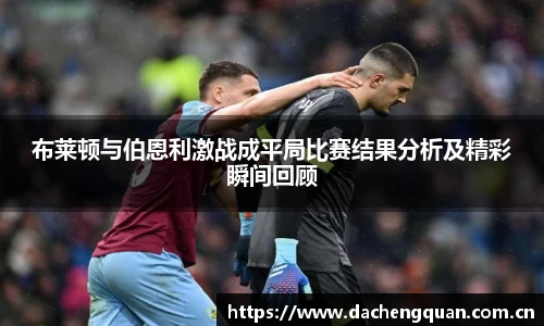 布莱顿与伯恩利激战成平局比赛结果分析及精彩瞬间回顾