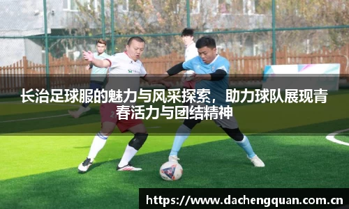 长治足球服的魅力与风采探索，助力球队展现青春活力与团结精神