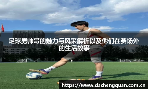 足球男帅哥的魅力与风采解析以及他们在赛场外的生活故事